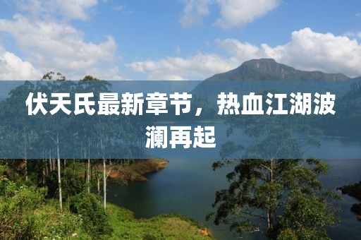 伏天氏最新章节，热血江湖波澜再起