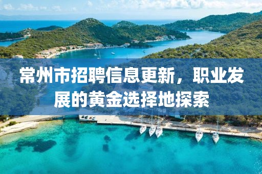 常州市招聘信息更新，职业发展的黄金选择地探索