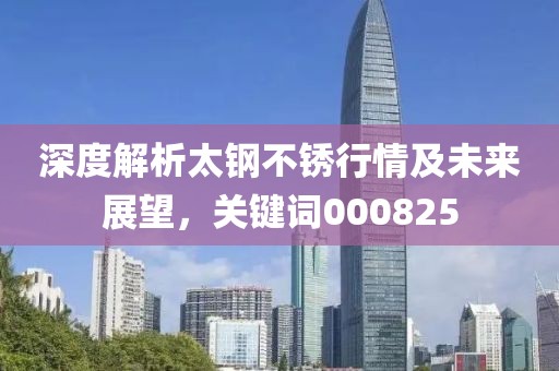 深度解析太钢不锈行情及未来展望，关键词000825