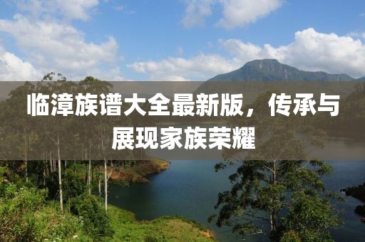 临漳族谱大全最新版，传承与展现家族荣耀