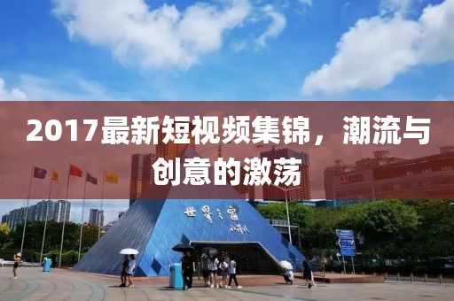 2017最新短视频集锦，潮流与创意的激荡