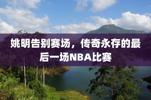 姚明告别赛场，传奇永存的最后一场NBA比赛