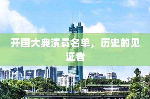 开国大典演员名单，历史的见证者