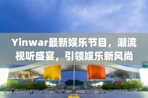 Yinwar最新娱乐节目，潮流视听盛宴，引领娱乐新风尚