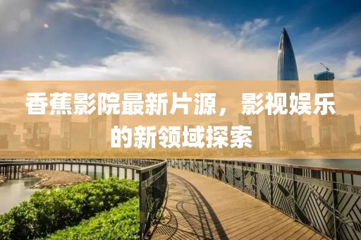 香蕉影院最新片源，影视娱乐的新领域探索
