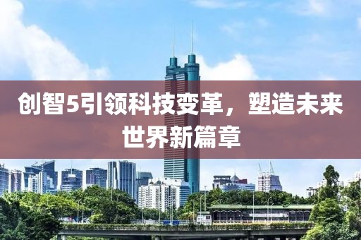 创智5引领科技变革，塑造未来世界新篇章