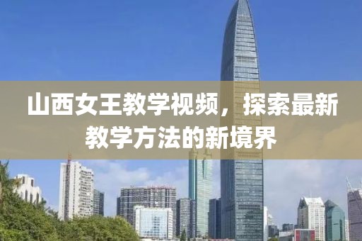 山西女王教学视频，探索最新教学方法的新境界