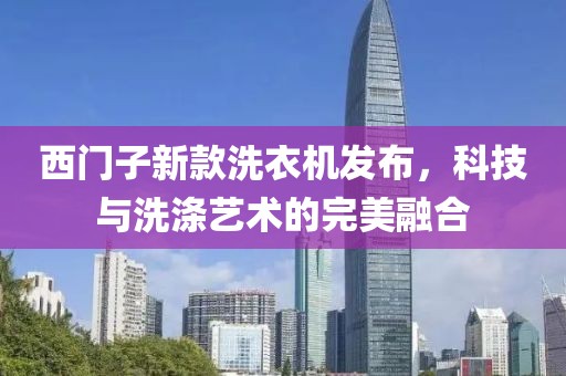 西门子新款洗衣机发布，科技与洗涤艺术的完美融合