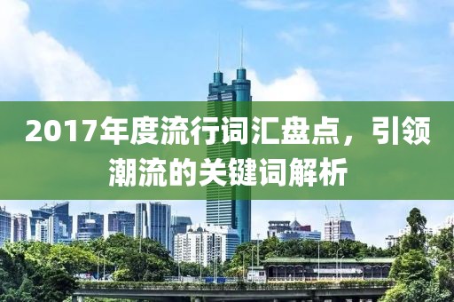 2017年度流行词汇盘点，引领潮流的关键词解析