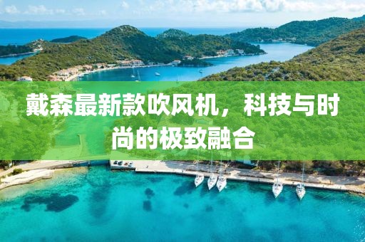 戴森最新款吹风机，科技与时尚的极致融合