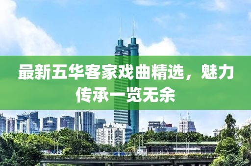 最新五华客家戏曲精选，魅力传承一览无余