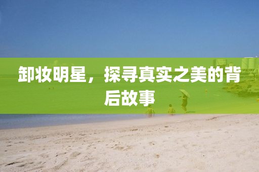 卸妆明星，探寻真实之美的背后故事