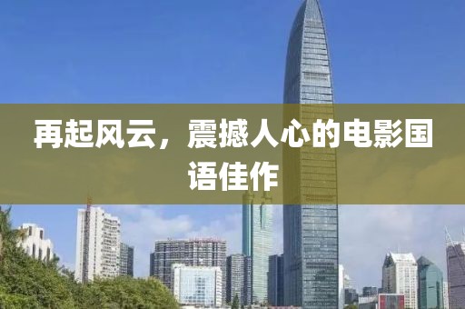 再起风云，震撼人心的电影国语佳作