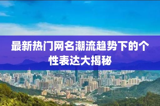 最新热门网名潮流趋势下的个性表达大揭秘