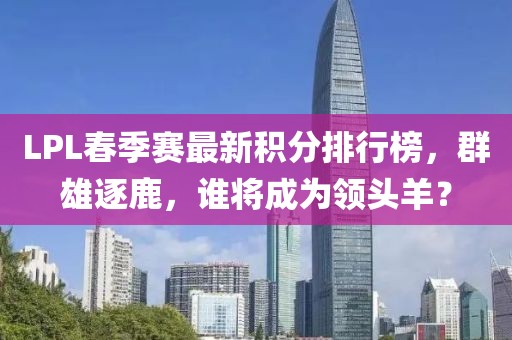 LPL春季赛最新积分排行榜，群雄逐鹿，谁将成为领头羊？
