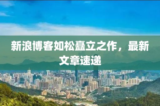 新浪博客如松矗立之作，最新文章速递