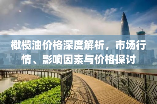 橄榄油价格深度解析，市场行情、影响因素与价格探讨