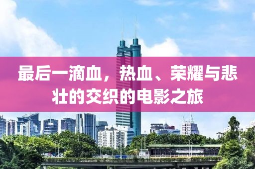 最后一滴血，热血、荣耀与悲壮的交织的电影之旅