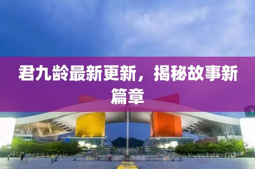 君九龄最新更新，揭秘故事新篇章