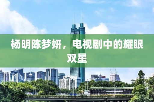 杨明陈梦妍，电视剧中的耀眼双星