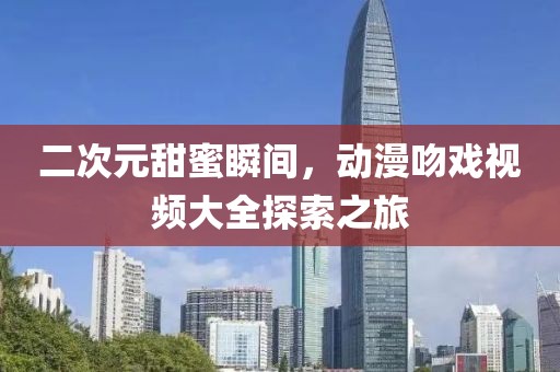 二次元甜蜜瞬间，动漫吻戏视频大全探索之旅