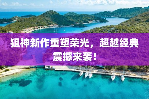 狙神新作重塑荣光，超越经典震撼来袭！
