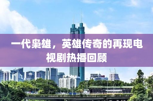 一代枭雄，英雄传奇的再现电视剧热播回顾
