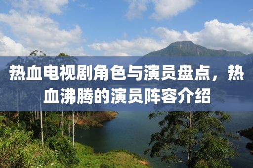 热血电视剧角色与演员盘点，热血沸腾的演员阵容介绍
