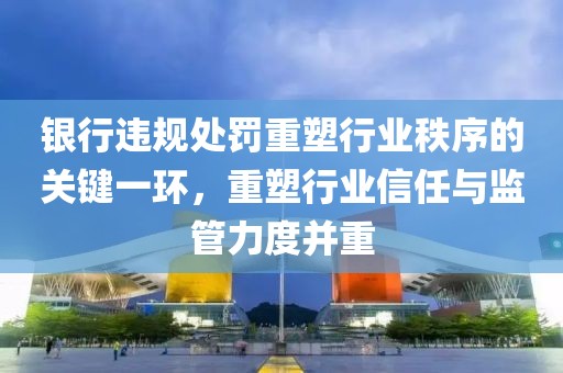 银行违规处罚重塑行业秩序的关键一环，重塑行业信任与监管力度并重