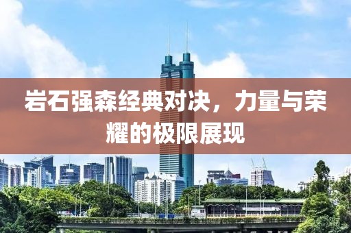 岩石强森经典对决，力量与荣耀的极限展现
