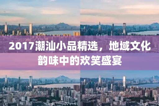 2017潮汕小品精选，地域文化韵味中的欢笑盛宴