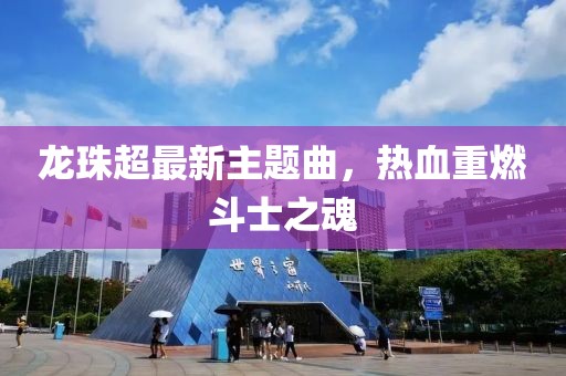 龙珠超最新主题曲，热血重燃斗士之魂