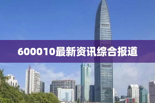600010最新资讯综合报道