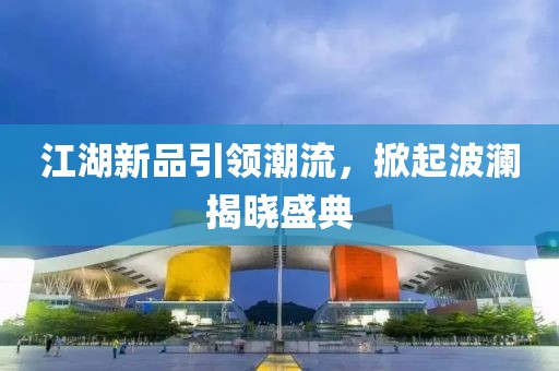 江湖新品引领潮流，掀起波澜揭晓盛典