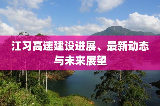 江习高速建设进展、最新动态与未来展望