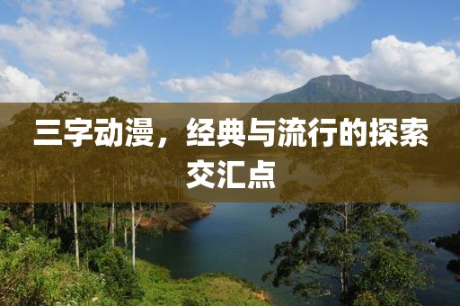 三字动漫，经典与流行的探索交汇点