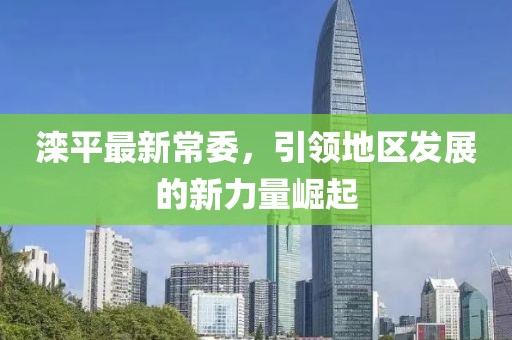 滦平最新常委，引领地区发展的新力量崛起