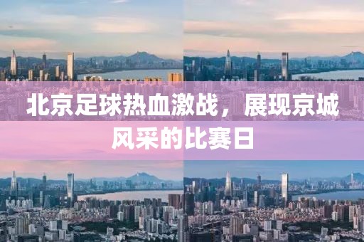 北京足球热血激战，展现京城风采的比赛日