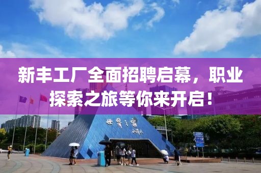 新丰工厂全面招聘启幕，职业探索之旅等你来开启！