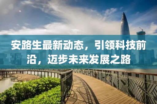 安路生最新动态，引领科技前沿，迈步未来发展之路