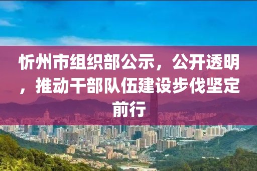 忻州市组织部公示，公开透明，推动干部队伍建设步伐坚定前行