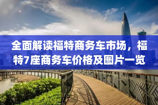 全面解读福特商务车市场，福特7座商务车价格及图片一览