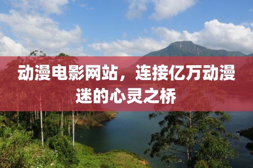 动漫电影网站，连接亿万动漫迷的心灵之桥