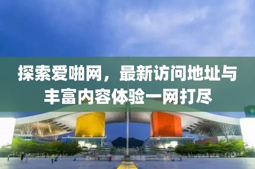 探索爱啪网，最新访问地址与丰富内容体验一网打尽