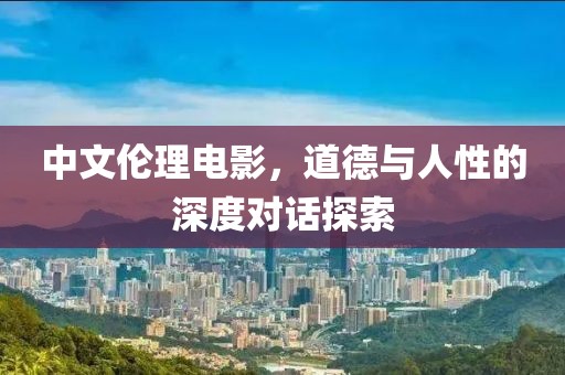 中文伦理电影，道德与人性的深度对话探索