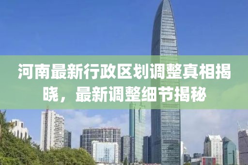 河南最新行政区划调整真相揭晓，最新调整细节揭秘