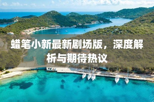 蜡笔小新最新剧场版，深度解析与期待热议