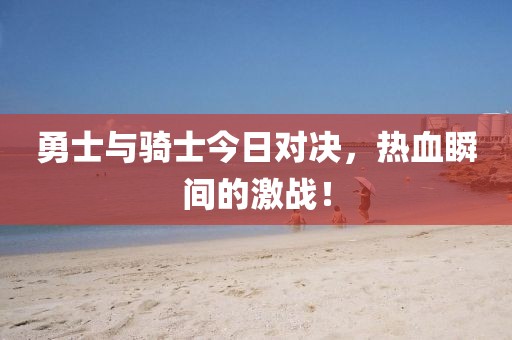 勇士与骑士今日对决，热血瞬间的激战！