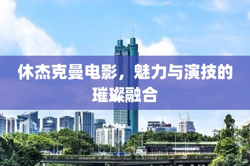 休杰克曼电影，魅力与演技的璀璨融合