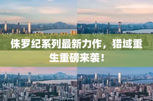 侏罗纪系列最新力作，猎域重生重磅来袭！